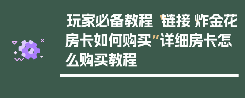 玩家必备教程“链接·炸金花房卡如何购买”详细房卡怎么购买教程