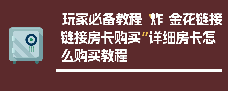 玩家必备教程“炸 金花链接链接房卡购买”详细房卡怎么购买教程