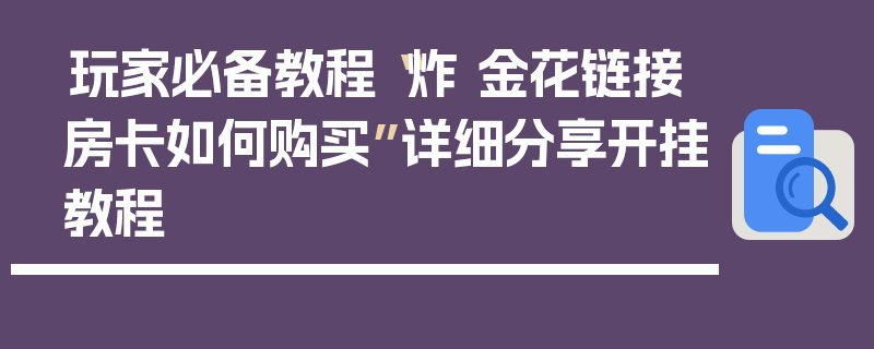 玩家必备教程“炸 金花链接房卡如何购买”详细分享开挂教程