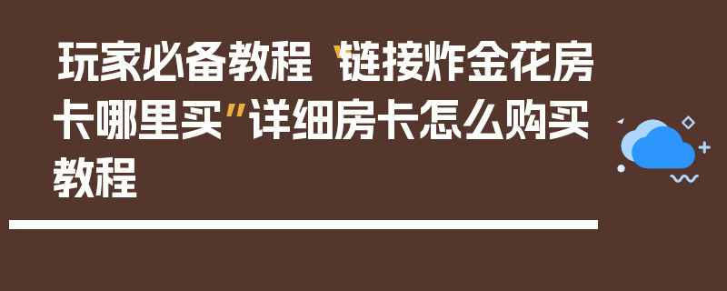 玩家必备教程“链接炸金花房卡哪里买”详细房卡怎么购买教程