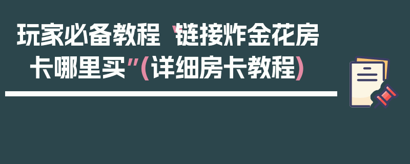 玩家必备教程“链接炸金花房卡哪里买”(详细房卡教程)