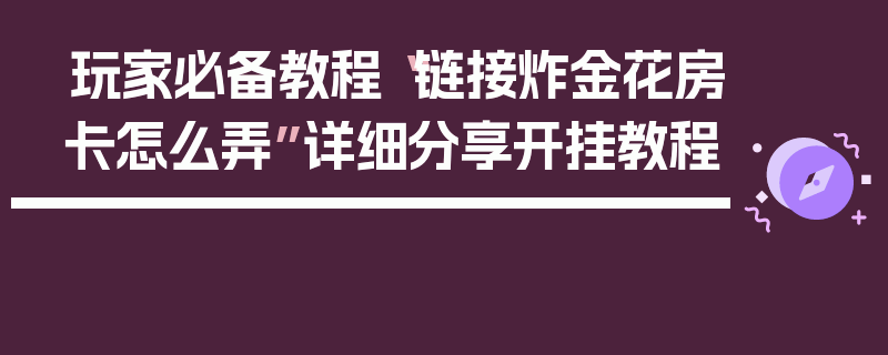 玩家必备教程“链接炸金花房卡怎么弄”详细分享开挂教程