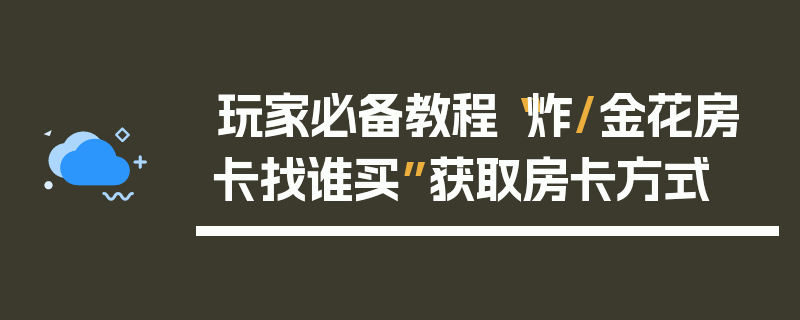 玩家必备教程“炸/金花房卡找谁买”获取房卡方式