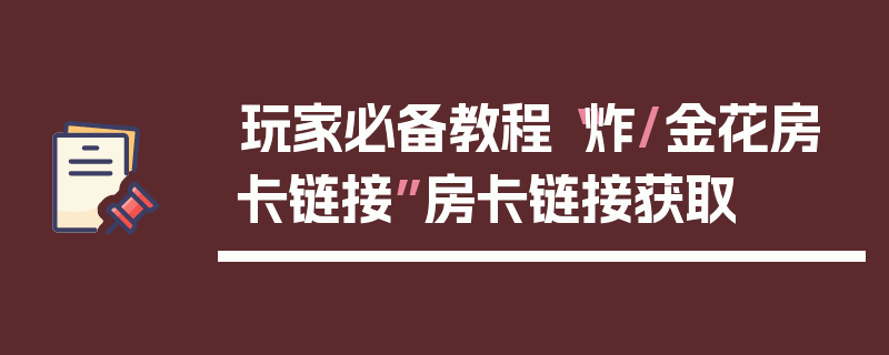 玩家必备教程“炸/金花房卡链接”房卡链接获取