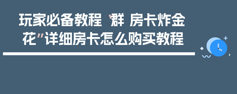 玩家必备教程“群 房卡炸金 花”详细房卡怎么购买教程