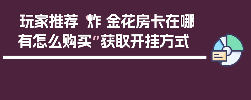 玩家推荐“炸·金花房卡在哪有怎么购买”获取开挂方式