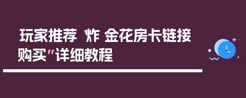 玩家推荐“炸·金花房卡链接购买”详细教程