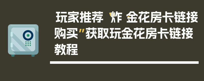 玩家推荐“炸·金花房卡链接购买”获取玩金花房卡链接教程