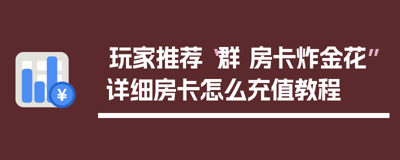 玩家推荐“群 房卡炸金花”详细房卡怎么充值教程