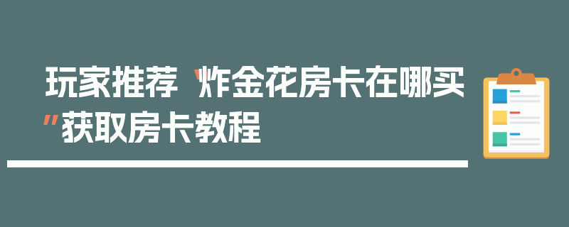玩家推荐“炸金花房卡在哪买”获取房卡教程