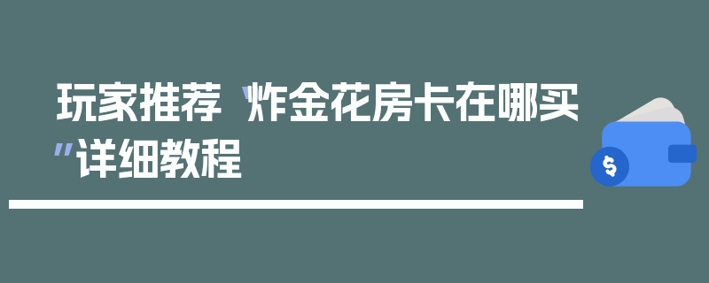 玩家推荐“炸金花房卡在哪买”详细教程