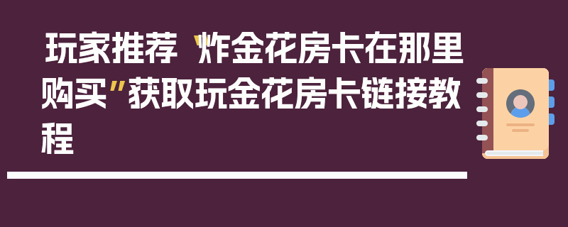 玩家推荐“炸金花房卡在那里购买”获取玩金花房卡链接教程