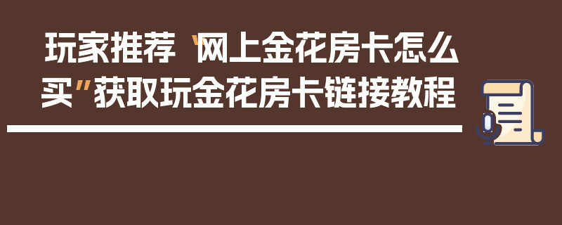 玩家推荐“网上金花房卡怎么买”获取玩金花房卡链接教程