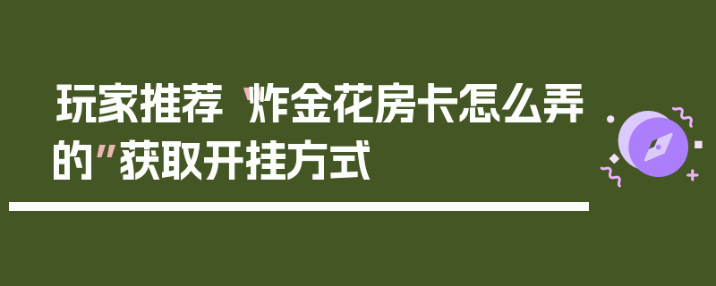 玩家推荐“炸金花房卡怎么弄的”获取开挂方式