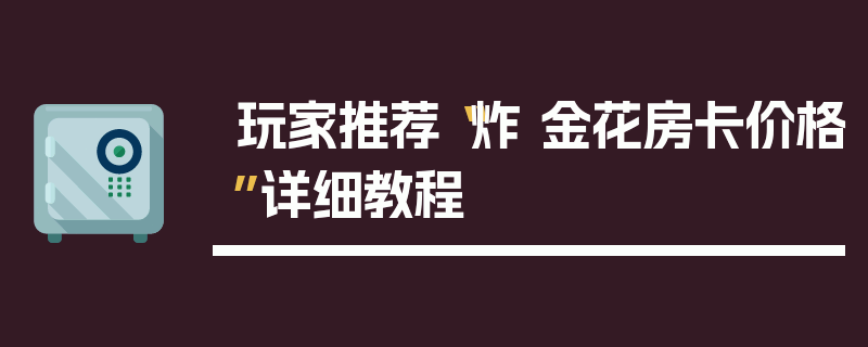 玩家推荐“炸 金花房卡价格”详细教程