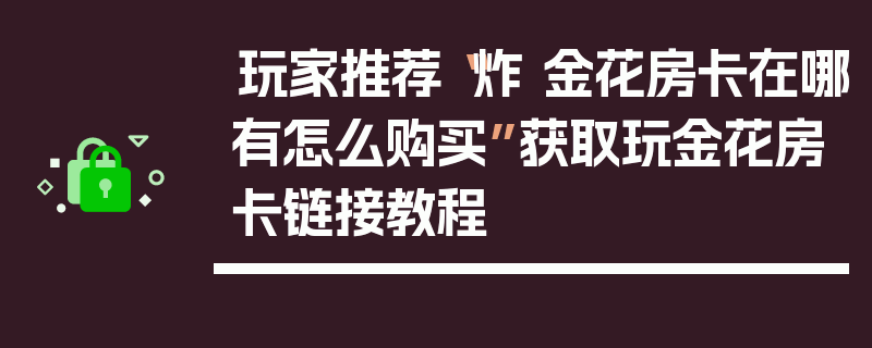 玩家推荐“炸 金花房卡在哪有怎么购买”获取玩金花房卡链接教程