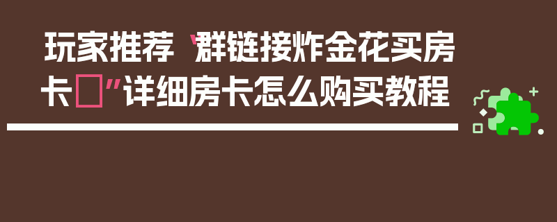 玩家推荐“群链接炸金花买房卡	”详细房卡怎么购买教程