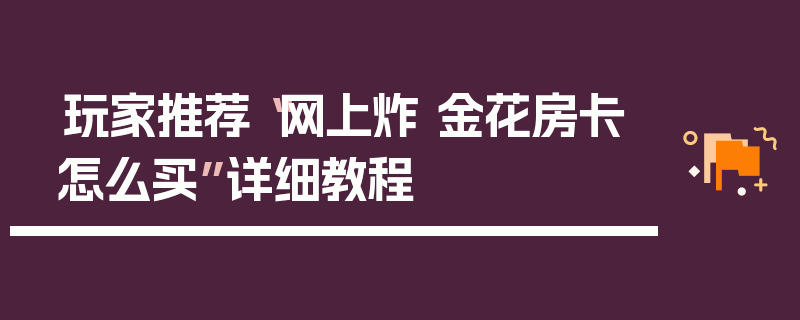 玩家推荐“网上炸 金花房卡怎么买”详细教程