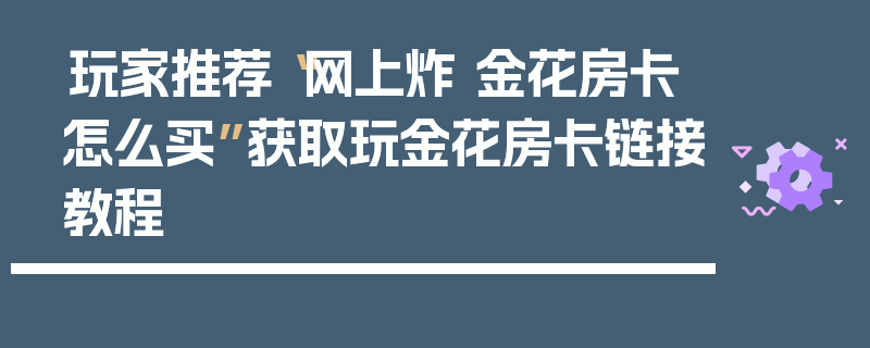 玩家推荐“网上炸 金花房卡怎么买”获取玩金花房卡链接教程