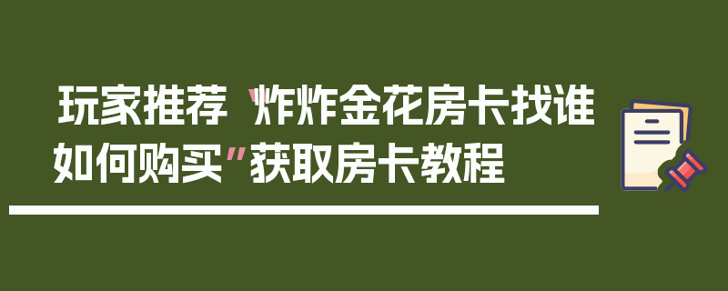 玩家推荐“炸炸金花房卡找谁如何购买”获取房卡教程