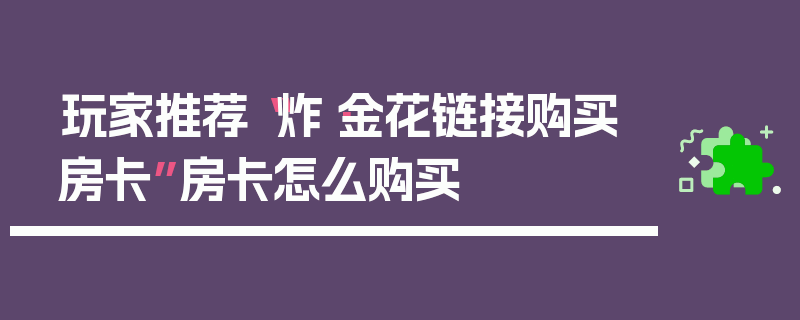 玩家推荐“炸·金花链接购买房卡”房卡怎么购买