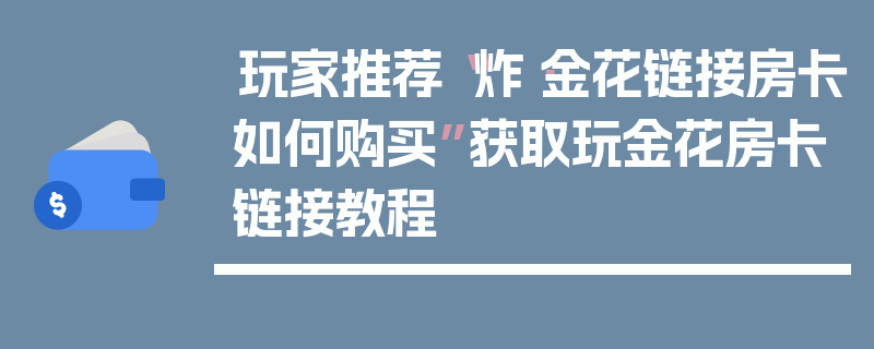 玩家推荐“炸·金花链接房卡如何购买”获取玩金花房卡链接教程