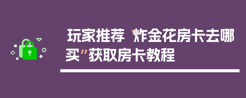 玩家推荐“炸金花房卡去哪买”获取房卡教程