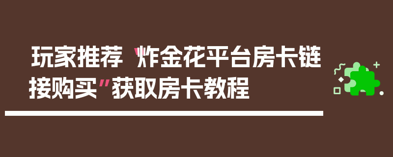玩家推荐“炸金花平台房卡链接购买”获取房卡教程