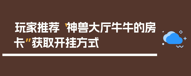 玩家推荐“神兽大厅牛牛的房卡”获取开挂方式