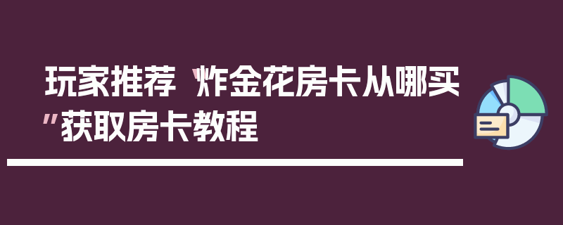 玩家推荐“炸金花房卡从哪买”获取房卡教程