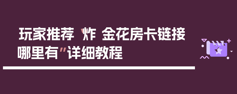 玩家推荐“炸 金花房卡链接哪里有”详细教程