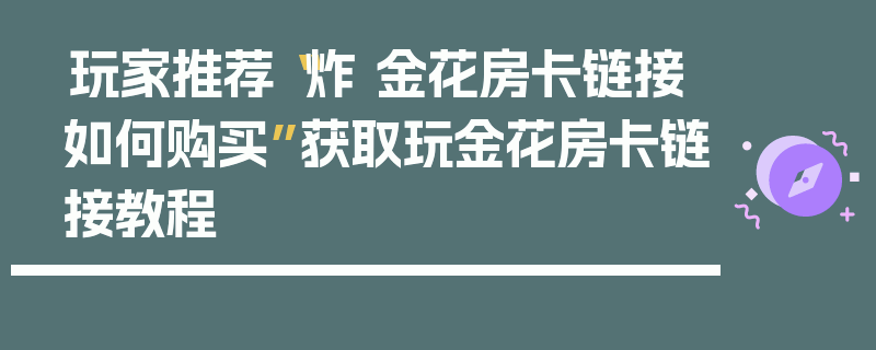 玩家推荐“炸 金花房卡链接如何购买”获取玩金花房卡链接教程