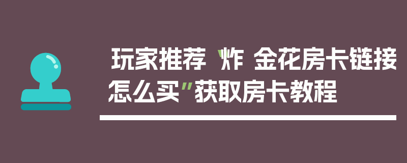 玩家推荐“炸 金花房卡链接怎么买”获取房卡教程