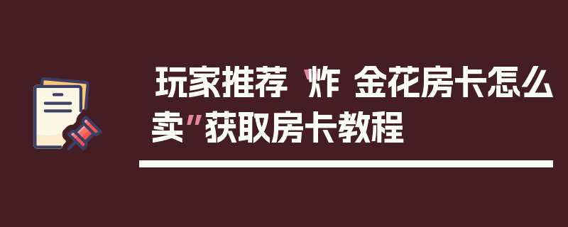 玩家推荐“炸 金花房卡怎么卖”获取房卡教程