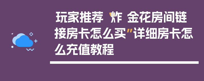 玩家推荐“炸 金花房间链 接房卡怎么买”详细房卡怎么充值教程
