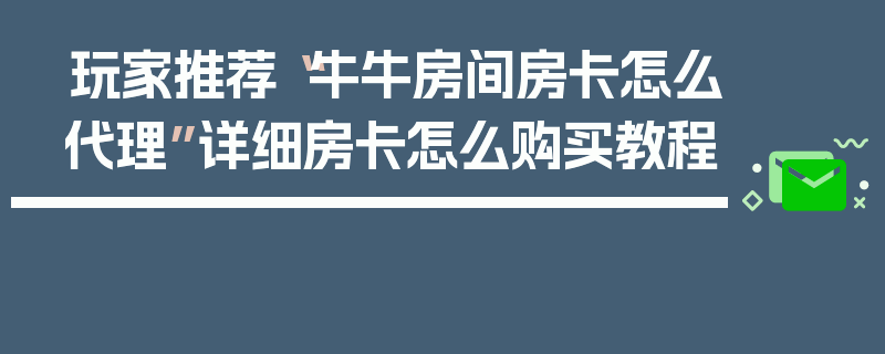 玩家推荐“牛牛房间房卡怎么代理”详细房卡怎么购买教程