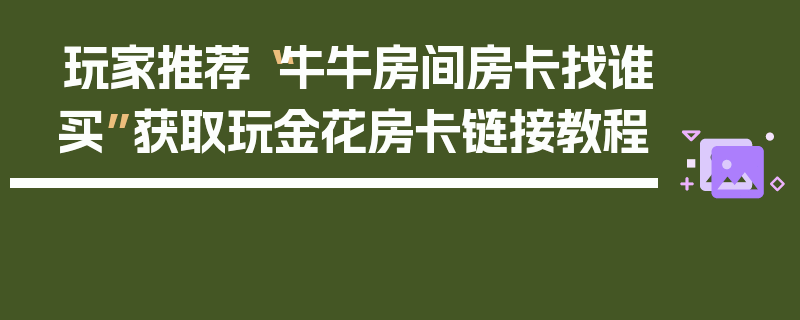 玩家推荐“牛牛房间房卡找谁买”获取玩金花房卡链接教程