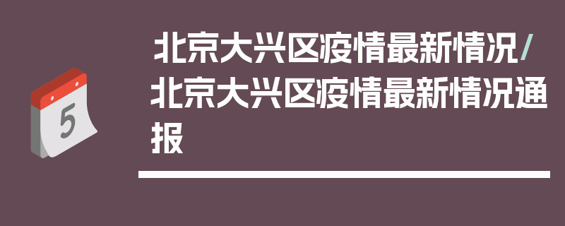 北京大兴区疫情最新情况/北京大兴区疫情最新情况通报