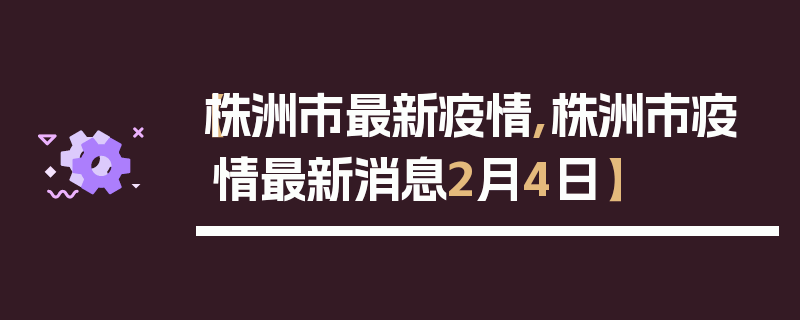 【株洲市最新疫情,株洲市疫情最新消息2月4日】