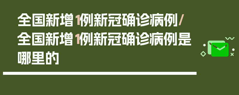 全国新增1例新冠确诊病例/全国新增1例新冠确诊病例是哪里的