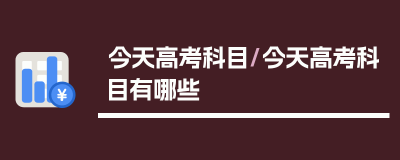 今天高考科目/今天高考科目有哪些