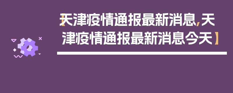 【天津疫情通报最新消息,天津疫情通报最新消息今天】