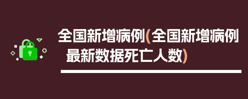 全国新增病例(全国新增病例最新数据死亡人数)