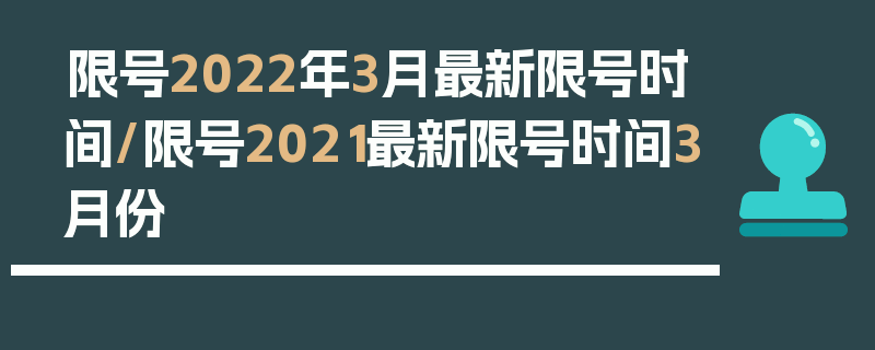 限号2022年3月最新限号时间/限号2021最新限号时间3月份