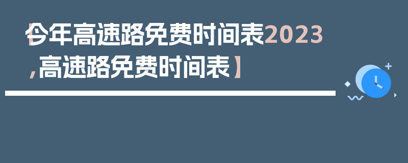 【今年高速路免费时间表2023,高速路免费时间表】