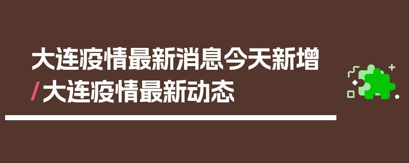 大连疫情最新消息今天新增/大连疫情最新动态
