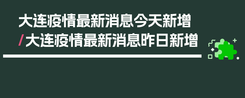大连疫情最新消息今天新增/大连疫情最新消息昨日新增