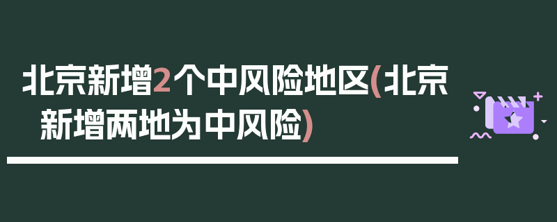 北京新增2个中风险地区(北京新增两地为中风险)