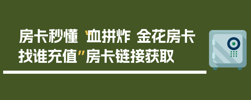 房卡秒懂“血拼炸 金花房卡找谁充值”房卡链接获取