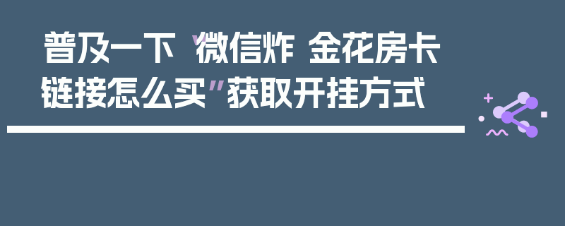 普及一下“微信炸 金花房卡链接怎么买”获取开挂方式